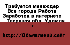 Требуется менеждер - Все города Работа » Заработок в интернете   . Тверская обл.,Удомля г.